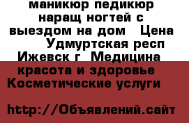 маникюр,педикюр,наращ.ногтей с выездом на дом › Цена ­ 200 - Удмуртская респ., Ижевск г. Медицина, красота и здоровье » Косметические услуги   